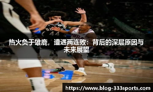 热火负于雄鹿，遭遇两连败：背后的深层原因与未来展望