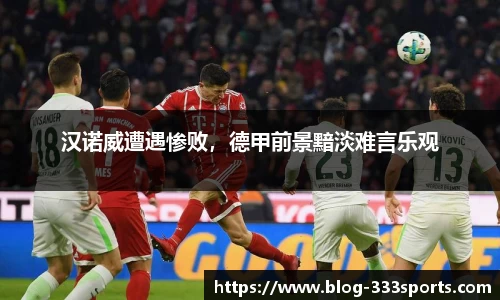 汉诺威遭遇惨败，德甲前景黯淡难言乐观