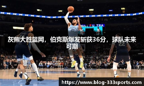 灰熊大胜篮网，伯克斯爆发斩获36分，球队未来可期